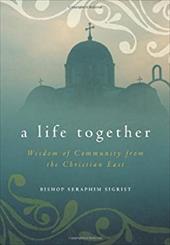 A Life Together: Wisdom of Community from the Christian East A Life Together: Wisdom of Community from the Christian East