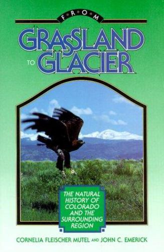 From Grassland to Glacier: The Natural History of Colorado and the Surrounding Region Cornelia Fleisher Mutel and John C. Emerick