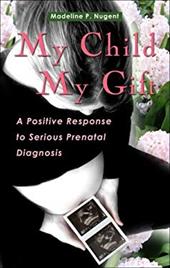 My Child, My Gift: A Positive Response to Serious Prenatal Diagnosis My Child, My Gift: A Positive Response to Serious Prenatal Diagnosis