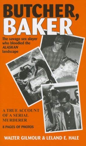Butcher, Baker: The Savage Sex Slayer Who Bloodied the Alaskan Landscape: A True Account of a Serial Murderer Walter Gilmour and Leland E. Hale