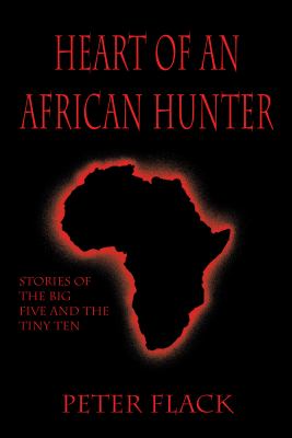 Heart of an African Hunter: Stories on the Big Five and Tiny Ten (Classics in African Hunting Series) Peter H. Flack