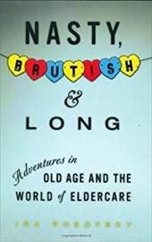 Nasty, Brutish, and Long: Adventures in Old Age and the World of Eldercare Nasty, Brutish, and Long: Adventures in Old Age and the World of Eldercare