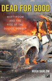 Dead for Good: Martyrdom and the Rise of the Suicide Bomber Dead for Good: Martyrdom and the Rise of the Suicide Bomber