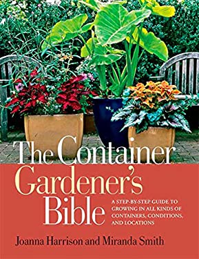 The Container Gardener's Bible: A Step-by-Step Guide to Growing in All Kinds of Containers, Conditions, and Locations Joanna Harrison and Miranda Smith