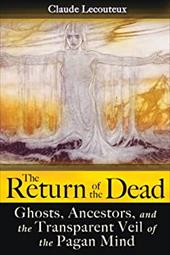 The Return of the Dead: Ghosts, Ancestors, and the Transparent Veil of the Pagan Mind The Return of the Dead: Ghosts, Ancestors, and the Transparent Veil of the Pagan Mind