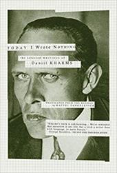 Today I Wrote Nothing: The Selected Writings of Daniil Kharms Today I Wrote Nothing: The Selected Writings of Daniil Kharms