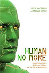 Human No More: Digital Subjectivities, Unhuman Subjects, and the End of Anthropology Human No More: Digital Subjectivities, Unhuman Subjects, and the End of Anthropology