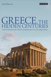 Greece, the Hidden Centuries: Turkish Rule from the Fall of Constantinople to Greek Independence Greece, the Hidden Centuries: Turkish Rule from the Fall of Constantinople to Greek Independence