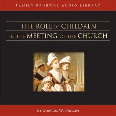 The Role of Children in the Meeting of the Church (CD) (Vision Forum Family Renewal Tape Library) Douglas W. Phillips