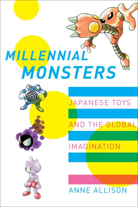 Millennial Monsters: Japanese Toys and the Global Imagination Anne Allison, Gary Cross