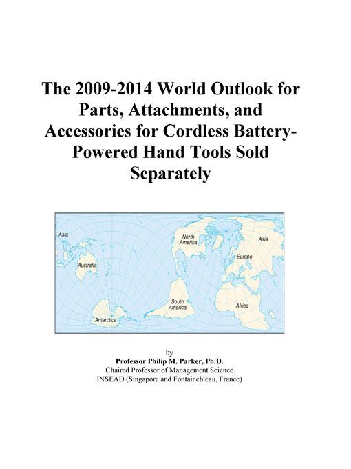 The 2009-2014 World Outlook for Parts, Attachments, and Accessories for Cordless Battery-Powered Hand Tools Sold Separately Icon Group