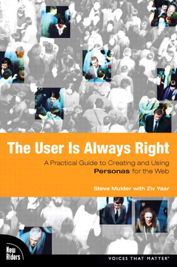 The User Is Always Right: A Practical Guide to Creating and Using Personas for the Web Steve Mulder and Ziv Yaar