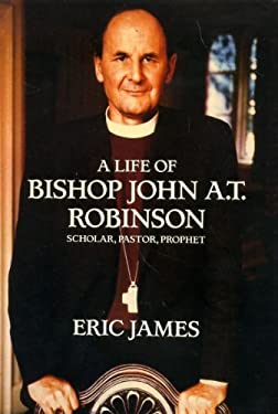 A Life of Bishop John A.T. Robinson: Scholar, Pastor, Prophet