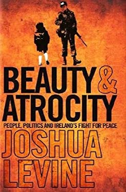 Beauty and Atrocity: People, Politics and Ireland's Fight for Peace