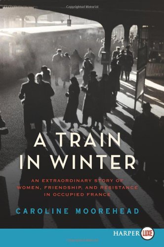 A Train in Winter: An Extraordinary Story of Women, Friendship, and Resistance in Occupied France