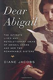 Dear Abigail: The Intimate Lives and Revolutionary Ideas of Abigail Adams and Her Two Remarkable Sisters - Jacobs, Diane