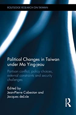 Political Changes in Taiwan Under Ma Ying-jeou: Partisan Conflict, Policy Choices, External Constraints and Security Challenges (Routledge Research on