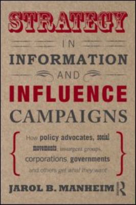 Strategy in Information and Influence Campaigns : How Policy Advocates, Social Movements, Insurgent Groups, Corporations, Governments and Others Get W - Jarol B. Manheim