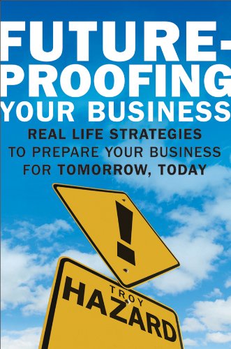 Future-Proofing Your Business : Real Life Strategies to Prepare Your Business for Tomorrow, Today by Troy Hazard - Troy Hazard