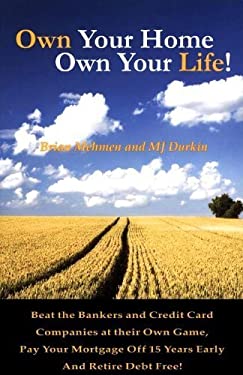 Own Your Home-Owne Your Life! Beat the Bankers and Credit Card Companies at their Own Game, Pay Your Mortgage off 15 Years Early and Retire Debt Free!