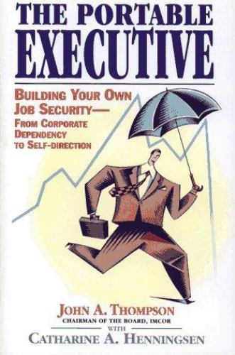 The Portable Executive : Building Your Own Job Security--From Corporate Dependancy to Self-Direction by Catherine A., Thompson, John A. Henningsen