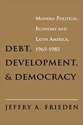 Debt, Development, and Democracy: Modern Political Economy and Latin America, 1965-1985 - Frieden, Jeffrey A.