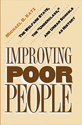 Improving Poor People: The Welfare State, the Underclass, and Urban Schools as History - Katz, Michael B.