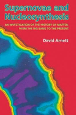 Supernovae and Nucleosynthesis : An Investigation of the History of Matter, from the Big Bang to the Present by David Arnett - David Arnett