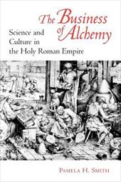 The Business of Alchemy: Science and Culture in the Holy Roman Empire - Smith, Pamela H.