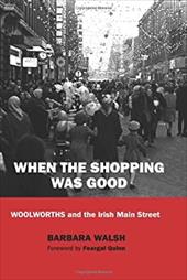 When the Shopping Was Good: Woolworths and the Irish Main Street - Walsh, Barbara