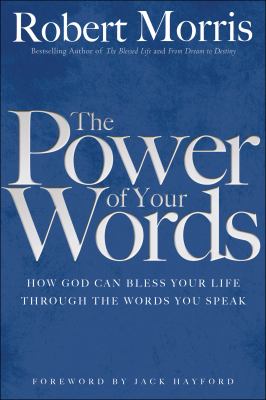 The Power of Your Words : How God Can Bless Your Life Through the Words You Speak by Robert Morris