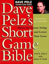 Dave Pelz's Short Game Bible: Master the Finesse Swing and Lower Your Score Dave Pelz's Short Game Bible: Master the Finesse Swing and Lower Your Score