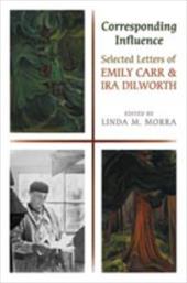 Corresponding Influence: Selected Letters of Emily Carr and Ira Dilworth - Morra, Linda M.