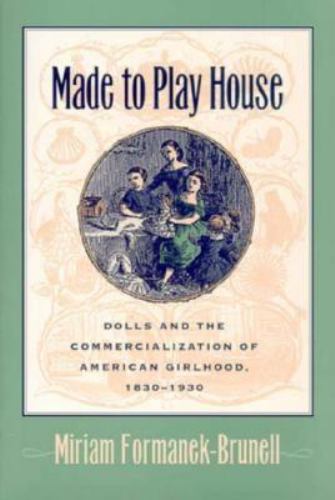 Made to Play House : Dolls and the Commercialization of American Girlhood, 1830-1930 by Miriam Formanek-Brunell - Miriam Formanek-Brunell
