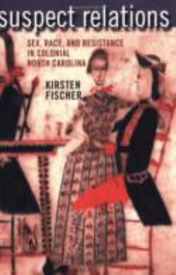 Suspect Relations : Sex, Race, and Resistance in Colonial North Carolina by Kirsten Fischer