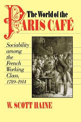 The World of the Paris Café: Sociability among the French Working Class, 1789-1914 by W. Scott Haine (Paperback)