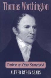 Thomas Worthington: Father of Ohio Statehood - Sears, Alfred Byron