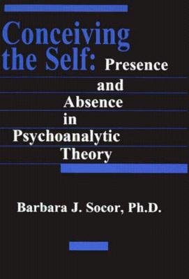 Conceiving the Self : Presence and Absence in Psychoanalytic Theory by Barbara Socor - Barbara Socor