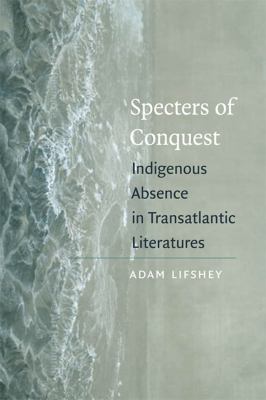 Specters of Conquest: Indigenous Absence in Transatlantic Literatures by Adam Lifshey (Hardcover)