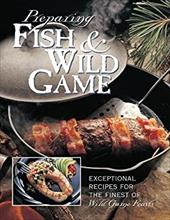 Preparing Fish & Wild Game: The Complete Photo Guide to Cleaning and Cookikng Your Wild Harvest - Creative Publishing International / Editors of Creative Publishing