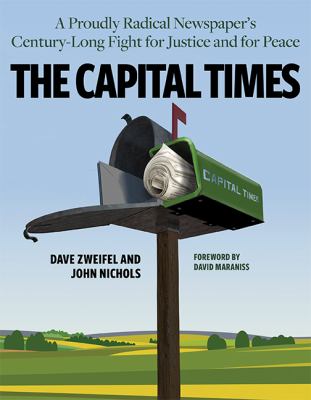 The Capital Times : A Proudly Radical Newspaper's Century Long Fight for Justice and for Peace by Dave, Nichols, John Zweifel - Dave, Nichols, John Zweifel