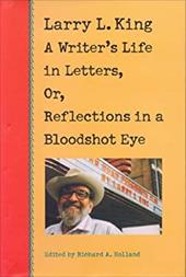 Larry L. King: A Writer's Life in Letters, Or, Reflections in a Bloodshot Eye - King, Larry L. / Holland, Richard