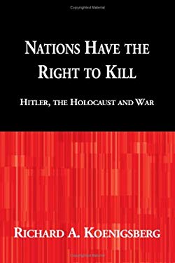 Nations Have the Right to Kill : Hitler, the Holocaust and War by Richard Koenigsberg
