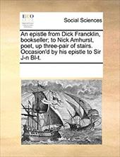 An Epistle from Dick Francklin, Bookseller; To Nick Amhurst, Poet, Up Three-Pair of Stairs. Occasion'd by His Epistle to Sir J-N B - Multiple Contributors