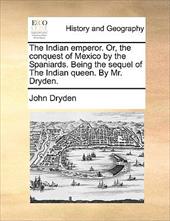 The Indian Emperor. Or, the Conquest of Mexico by the Spaniards. Being the Sequel of the Indian Queen. by Mr. Dryden. - Dryden, John