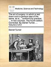 The Art of Surgery: In Which Is Laid Down Such a General Idea of the Same, as Is ... Confirm'd by Practice, ... in Two Volumes. th - Turner, Daniel