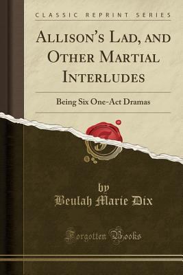 Allison's Lad, and Other Martial Interludes: Being Six One-Act Dramas (Classic Reprint)
