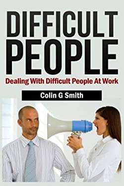 Difficult People : Dealing with Difficult People at Work by Colin G. Smith