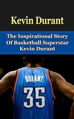 Kevin Durant: The Inspirational Story of Basketball Superstar Kevin Durant (Kevin Durant Unauthorized Biography, Oklahoma City Thunder, University of