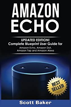 Amazon Echo Updated Edition Complete Blueprint User Guide for Amazon Echo Amazon Dot Amazon Tap and Amazon Alexa by Scott Baker Paperback